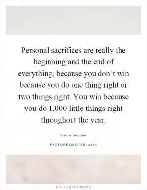 Personal sacrifices are really the beginning and the end of everything, because you don’t win because you do one thing right or two things right. You win because you do 1,000 little things right throughout the year Picture Quote #1