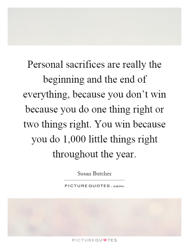 Personal sacrifices are really the beginning and the end of everything, because you don't win because you do one thing right or two things right. You win because you do 1,000 little things right throughout the year Picture Quote #1