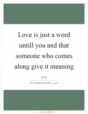 Love is just a word untill you and that someone who comes along give it meaning Picture Quote #1
