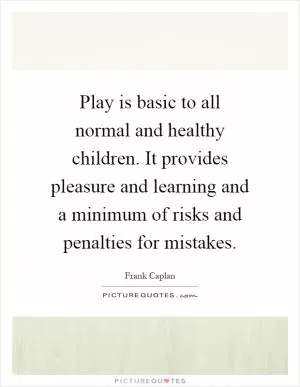 Play is basic to all normal and healthy children. It provides pleasure and learning and a minimum of risks and penalties for mistakes Picture Quote #1