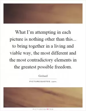 What I’m attempting in each picture is nothing other than this... to bring together in a living and viable way, the most different and the most contradictory elements in the greatest possible freedom Picture Quote #1