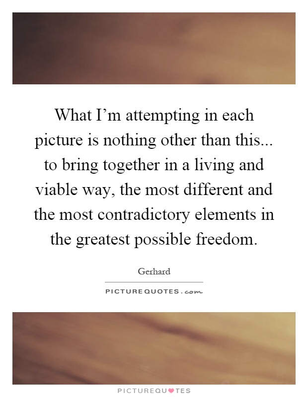 What I'm attempting in each picture is nothing other than this... to bring together in a living and viable way, the most different and the most contradictory elements in the greatest possible freedom Picture Quote #1