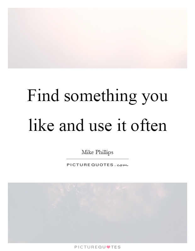 Find something you like and use it often Picture Quote #1