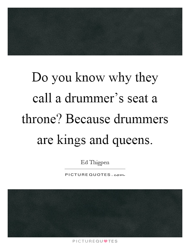 Do you know why they call a drummer's seat a throne? Because drummers are kings and queens Picture Quote #1