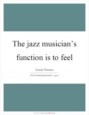 The jazz musician’s function is to feel Picture Quote #1