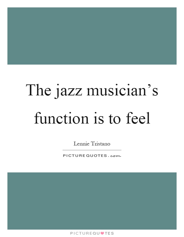 The jazz musician's function is to feel Picture Quote #1