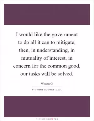 I would like the government to do all it can to mitigate, then, in understanding, in mutuality of interest, in concern for the common good, our tasks will be solved Picture Quote #1