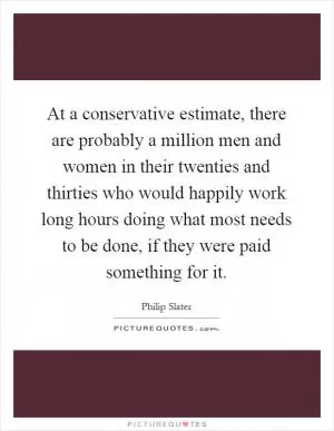At a conservative estimate, there are probably a million men and women in their twenties and thirties who would happily work long hours doing what most needs to be done, if they were paid something for it Picture Quote #1