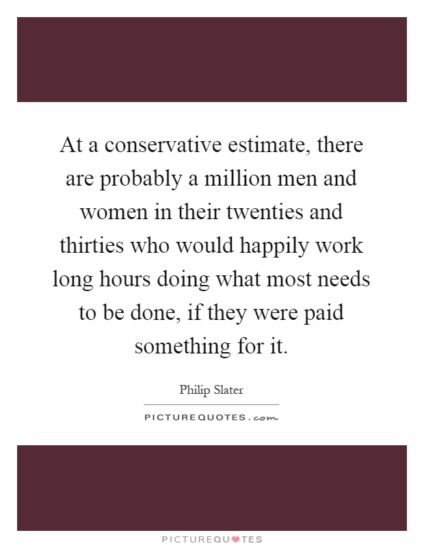 At a conservative estimate, there are probably a million men and women in their twenties and thirties who would happily work long hours doing what most needs to be done, if they were paid something for it Picture Quote #1