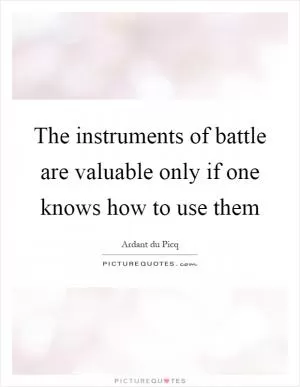The instruments of battle are valuable only if one knows how to use them Picture Quote #1