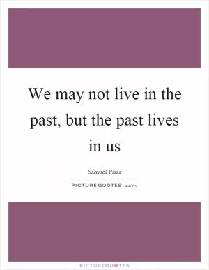 We may not live in the past, but the past lives in us Picture Quote #1