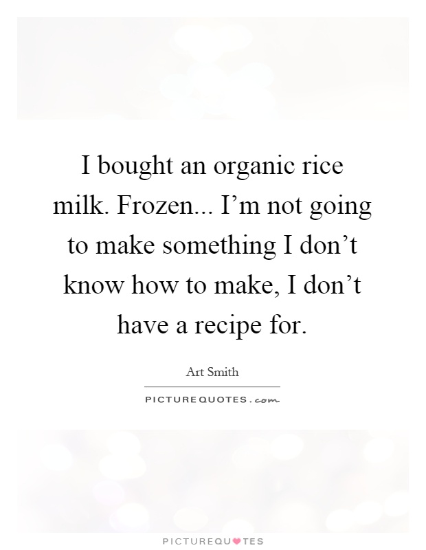 I bought an organic rice milk. Frozen... I'm not going to make something I don't know how to make, I don't have a recipe for Picture Quote #1