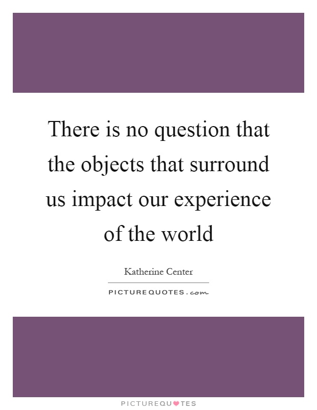 There is no question that the objects that surround us impact our experience of the world Picture Quote #1