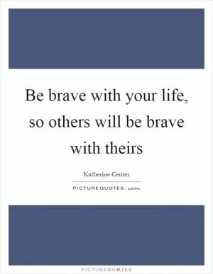 Be brave with your life, so others will be brave with theirs Picture Quote #1