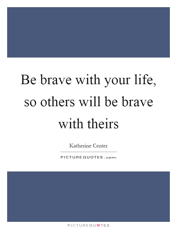 Be brave with your life, so others will be brave with theirs Picture Quote #1