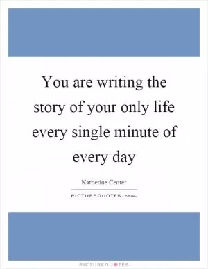 You are writing the story of your only life every single minute of every day Picture Quote #1
