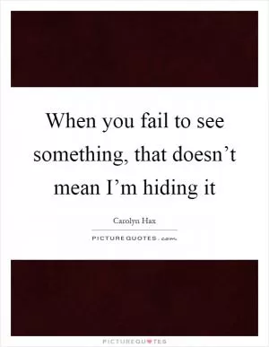 When you fail to see something, that doesn’t mean I’m hiding it Picture Quote #1