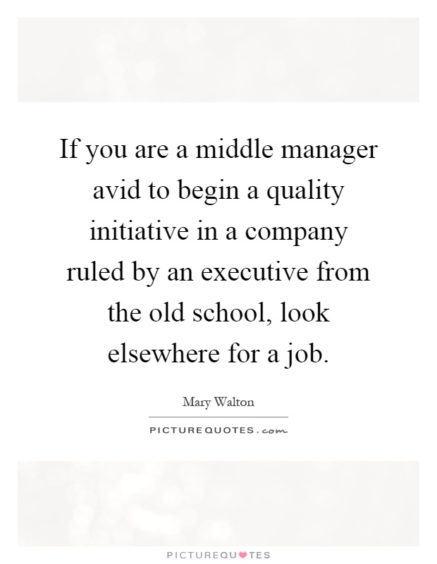 If you are a middle manager avid to begin a quality initiative in a company ruled by an executive from the old school, look elsewhere for a job Picture Quote #1