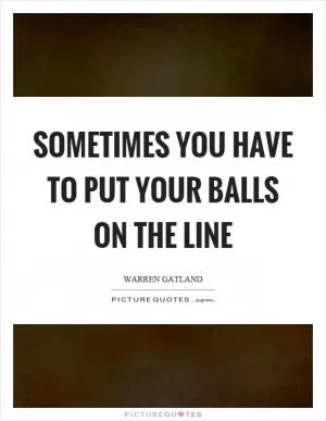 Sometimes you have to put your balls on the line Picture Quote #1