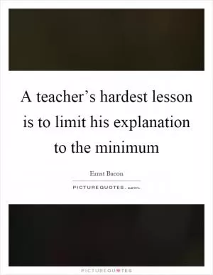 A teacher’s hardest lesson is to limit his explanation to the minimum Picture Quote #1