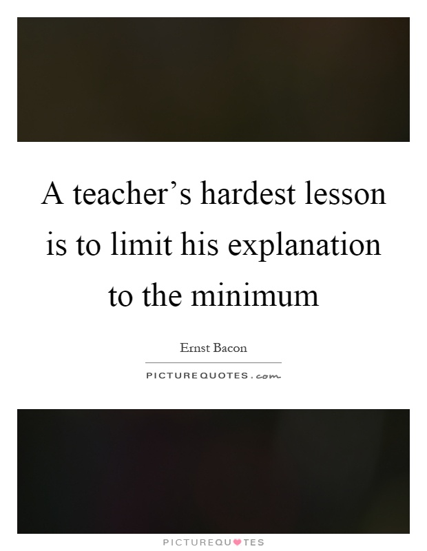A teacher's hardest lesson is to limit his explanation to the minimum Picture Quote #1