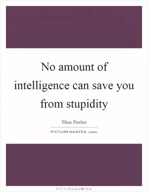 No amount of intelligence can save you from stupidity Picture Quote #1