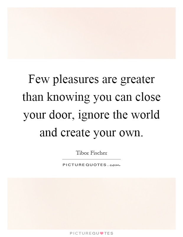 Few pleasures are greater than knowing you can close your door, ignore the world and create your own Picture Quote #1