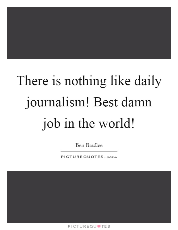 There is nothing like daily journalism! Best damn job in the world! Picture Quote #1