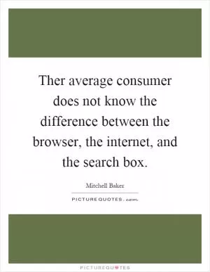Ther average consumer does not know the difference between the browser, the internet, and the search box Picture Quote #1