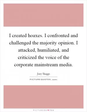 I created hoaxes. I confronted and challenged the majority opinion. I attacked, humiliated, and criticized the voice of the corporate mainstream media Picture Quote #1