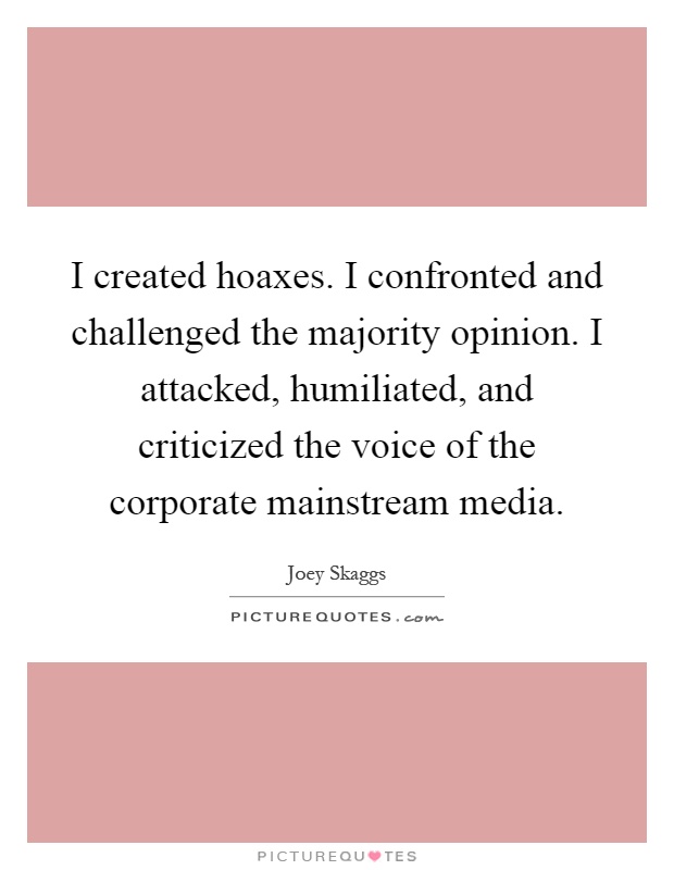 I created hoaxes. I confronted and challenged the majority opinion. I attacked, humiliated, and criticized the voice of the corporate mainstream media Picture Quote #1