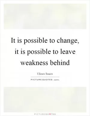 It is possible to change, it is possible to leave weakness behind Picture Quote #1