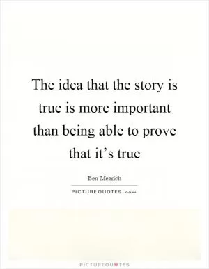 The idea that the story is true is more important than being able to prove that it’s true Picture Quote #1