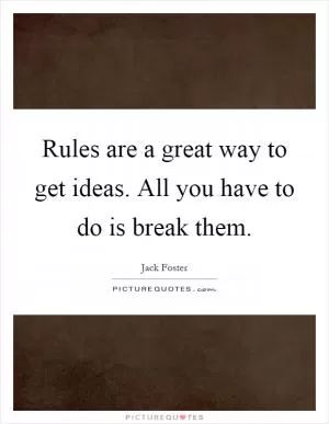 Rules are a great way to get ideas. All you have to do is break them Picture Quote #1