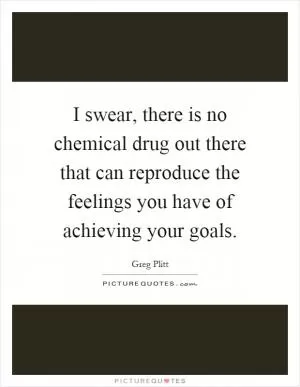 I swear, there is no chemical drug out there that can reproduce the feelings you have of achieving your goals Picture Quote #1
