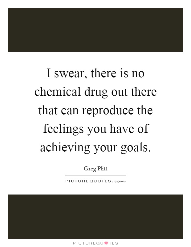 I swear, there is no chemical drug out there that can reproduce the feelings you have of achieving your goals Picture Quote #1