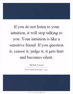 If you do not listen to your intuition, it will stop talking to you. Your intuition is like a sensitive friend. If you question it, censor it, judge it, it gets hurt and becomes silent Picture Quote #1