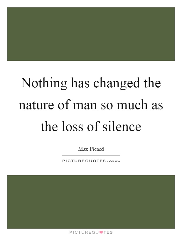 Nothing has changed the nature of man so much as the loss of silence Picture Quote #1
