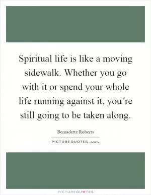 Spiritual life is like a moving sidewalk. Whether you go with it or spend your whole life running against it, you’re still going to be taken along Picture Quote #1