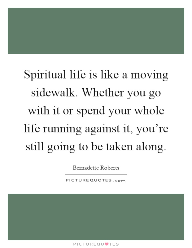 Spiritual life is like a moving sidewalk. Whether you go with it or spend your whole life running against it, you're still going to be taken along Picture Quote #1