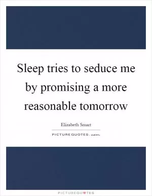 Sleep tries to seduce me by promising a more reasonable tomorrow Picture Quote #1