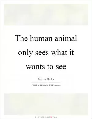 The human animal only sees what it wants to see Picture Quote #1