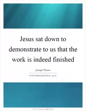 Jesus sat down to demonstrate to us that the work is indeed finished Picture Quote #1