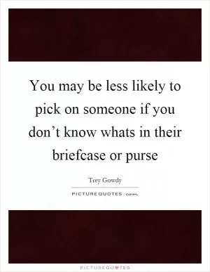You may be less likely to pick on someone if you don’t know whats in their briefcase or purse Picture Quote #1