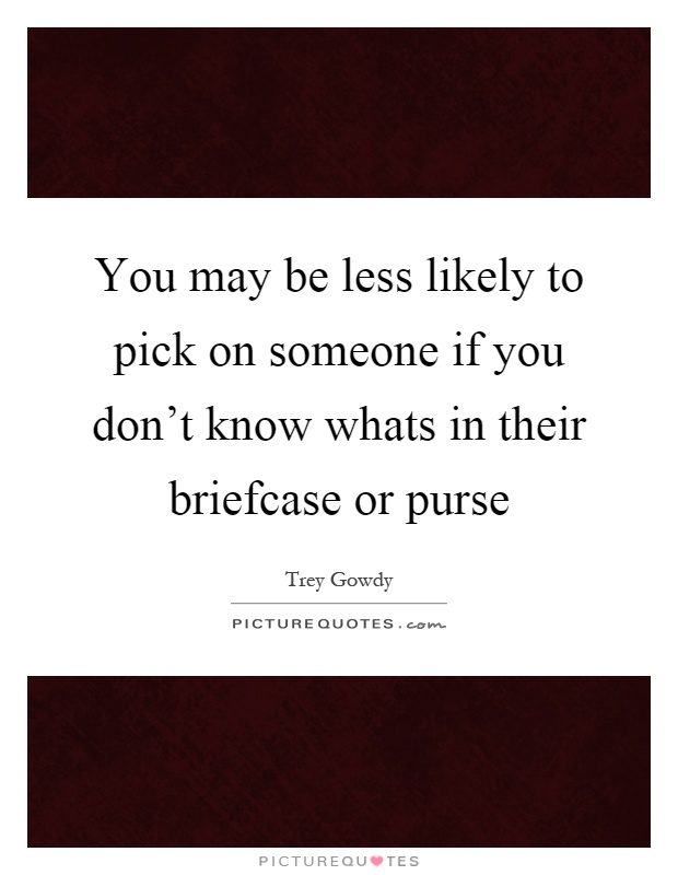 You may be less likely to pick on someone if you don't know whats in their briefcase or purse Picture Quote #1