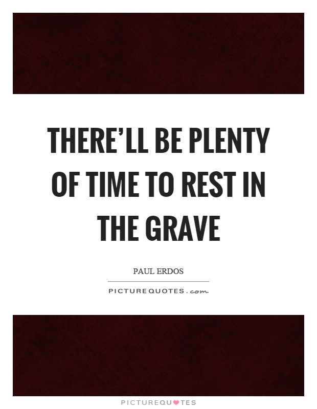 There'll be plenty of time to rest in the grave Picture Quote #1