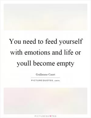 You need to feed yourself with emotions and life or youll become empty Picture Quote #1