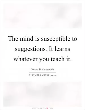 The mind is susceptible to suggestions. It learns whatever you teach it Picture Quote #1