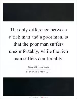 The only difference between a rich man and a poor man, is that the poor man suffers uncomfortably, while the rich man suffers comfortably Picture Quote #1