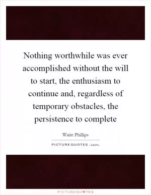 Nothing worthwhile was ever accomplished without the will to start, the enthusiasm to continue and, regardless of temporary obstacles, the persistence to complete Picture Quote #1
